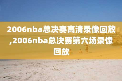 2006nba总决赛高清录像回放,2006nba总决赛第六场录像回放