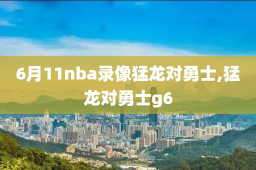 6月11nba录像猛龙对勇士,猛龙对勇士g6