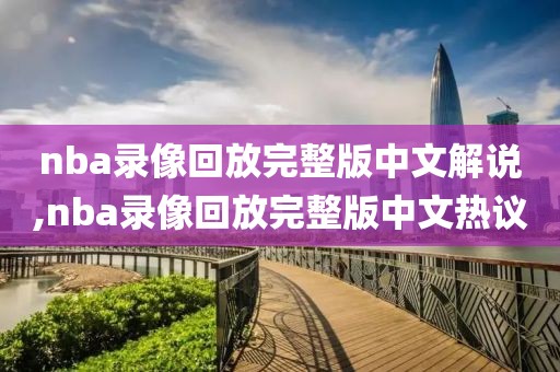 nba录像回放完整版中文解说,nba录像回放完整版中文热议
