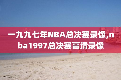 一九九七年NBA总决赛录像,nba1997总决赛高清录像