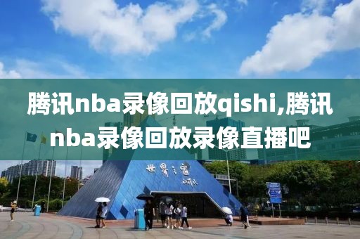 腾讯nba录像回放qishi,腾讯nba录像回放录像直播吧