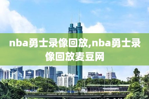 nba勇士录像回放,nba勇士录像回放麦豆网