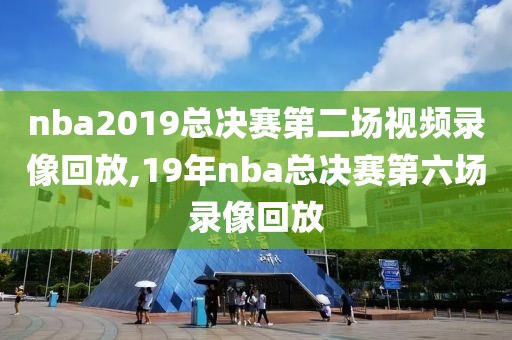nba2019总决赛第二场视频录像回放,19年nba总决赛第六场录像回放