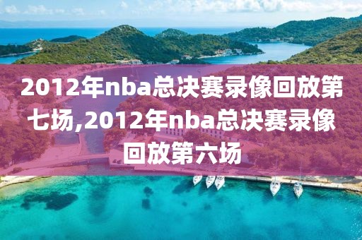 2012年nba总决赛录像回放第七场,2012年nba总决赛录像回放第六场