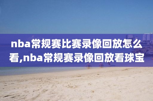 nba常规赛比赛录像回放怎么看,nba常规赛录像回放看球宝