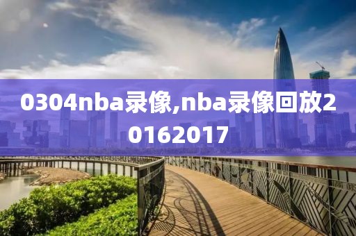 0304nba录像,nba录像回放20162017