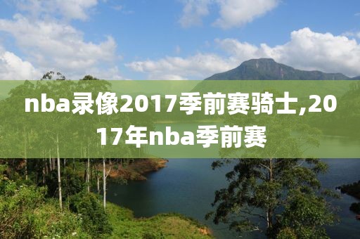nba录像2017季前赛骑士,2017年nba季前赛