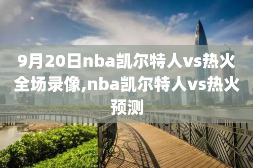 9月20日nba凯尔特人vs热火全场录像,nba凯尔特人vs热火预测