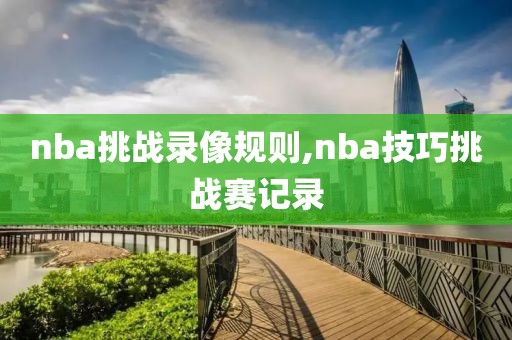 nba挑战录像规则,nba技巧挑战赛记录