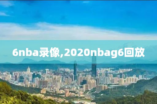 6nba录像,2020nbag6回放