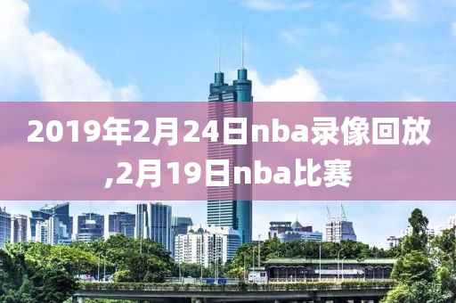 2019年2月24日nba录像回放,2月19日nba比赛
