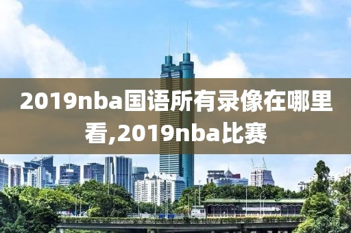 2019nba国语所有录像在哪里看,2019nba比赛