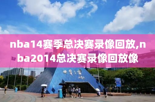 nba14赛季总决赛录像回放,nba2014总决赛录像回放像