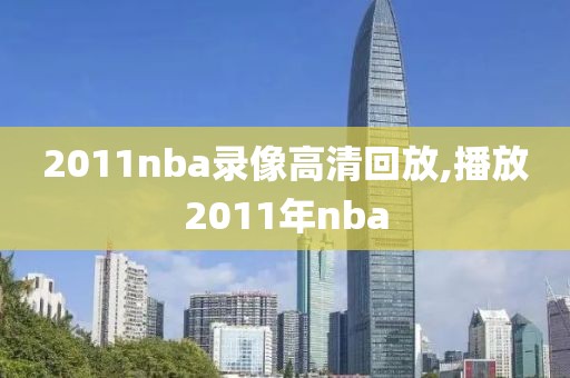 2011nba录像高清回放,播放2011年nba