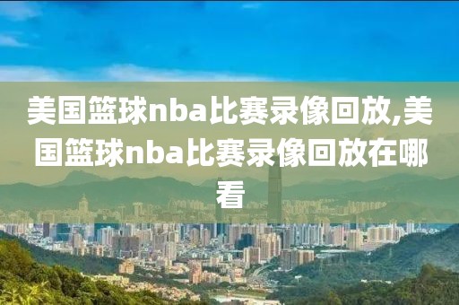 美国篮球nba比赛录像回放,美国篮球nba比赛录像回放在哪看