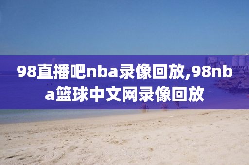 98直播吧nba录像回放,98nba篮球中文网录像回放