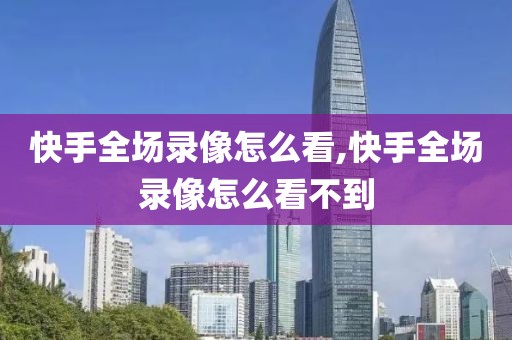 快手全场录像怎么看,快手全场录像怎么看不到