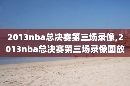 2013nba总决赛第三场录像,2013nba总决赛第三场录像回放