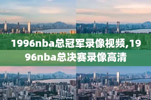 1996nba总冠军录像视频,1996nba总决赛录像高清