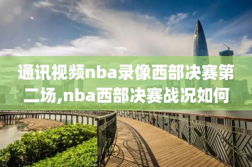 通讯视频nba录像西部决赛第二场,nba西部决赛战况如何