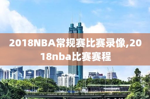 2018NBA常规赛比赛录像,2018nba比赛赛程