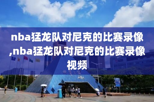 nba猛龙队对尼克的比赛录像,nba猛龙队对尼克的比赛录像视频