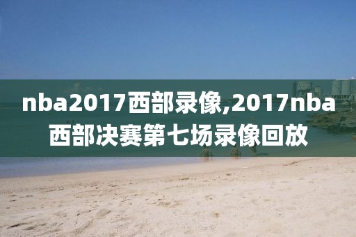 nba2017西部录像,2017nba西部决赛第七场录像回放