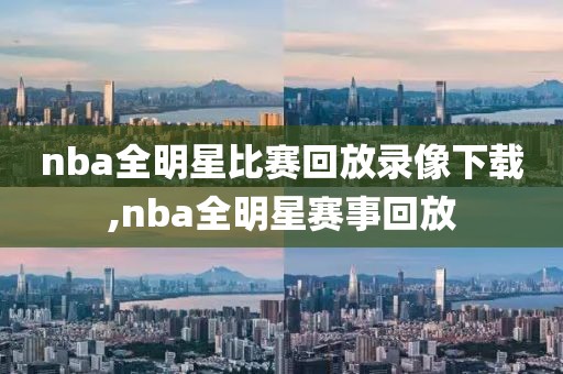 nba全明星比赛回放录像下载,nba全明星赛事回放