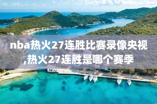 nba热火27连胜比赛录像央视,热火27连胜是哪个赛季