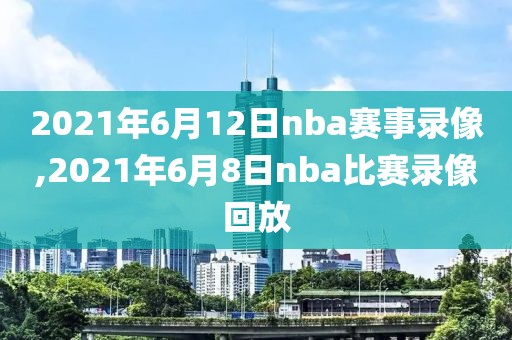 2021年6月12日nba赛事录像,2021年6月8日nba比赛录像回放