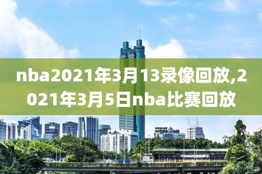 nba2021年3月13录像回放,2021年3月5日nba比赛回放