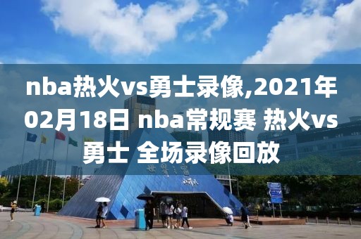 nba热火vs勇士录像,2021年02月18日 nba常规赛 热火vs勇士 全场录像回放