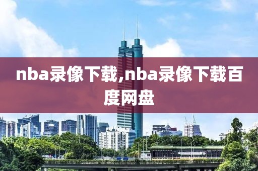 nba录像下载,nba录像下载百度网盘