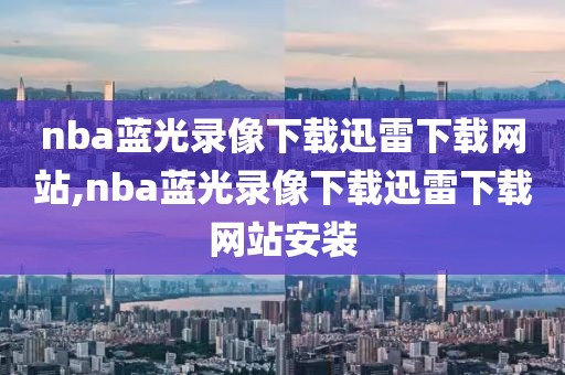 nba蓝光录像下载迅雷下载网站,nba蓝光录像下载迅雷下载网站安装