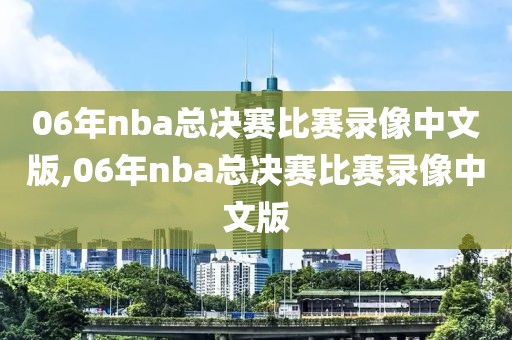 06年nba总决赛比赛录像中文版,06年nba总决赛比赛录像中文版