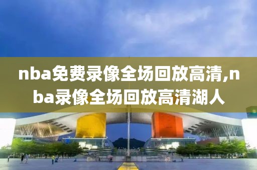 nba免费录像全场回放高清,nba录像全场回放高清湖人