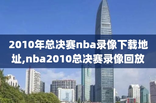 2010年总决赛nba录像下载地址,nba2010总决赛录像回放