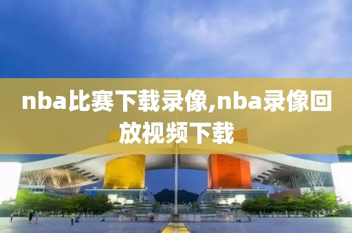 nba比赛下载录像,nba录像回放视频下载