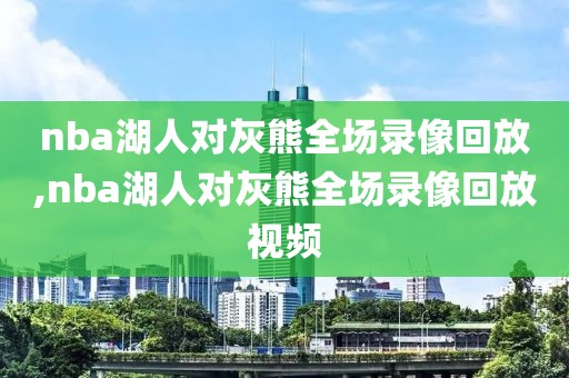 nba湖人对灰熊全场录像回放,nba湖人对灰熊全场录像回放视频
