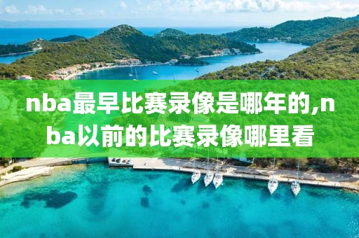 nba最早比赛录像是哪年的,nba以前的比赛录像哪里看