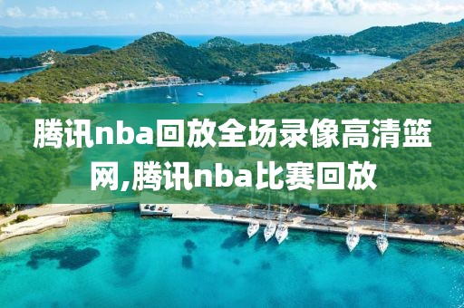 腾讯nba回放全场录像高清篮网,腾讯nba比赛回放