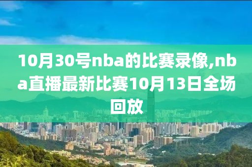 10月30号nba的比赛录像,nba直播最新比赛10月13日全场回放
