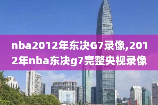 nba2012年东决G7录像,2012年nba东决g7完整央视录像
