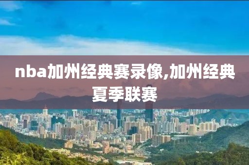 nba加州经典赛录像,加州经典夏季联赛