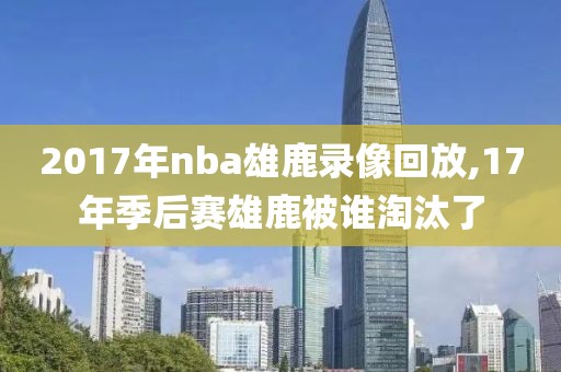 2017年nba雄鹿录像回放,17年季后赛雄鹿被谁淘汰了