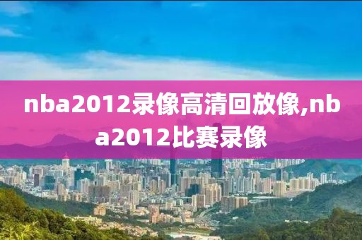 nba2012录像高清回放像,nba2012比赛录像