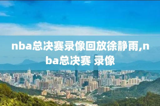 nba总决赛录像回放徐静雨,nba总决赛 录像