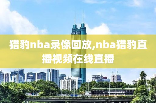 猎豹nba录像回放,nba猎豹直播视频在线直播