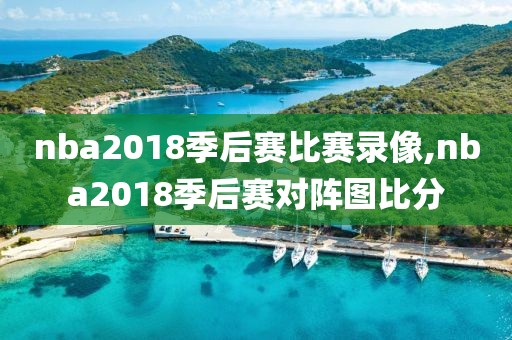 nba2018季后赛比赛录像,nba2018季后赛对阵图比分