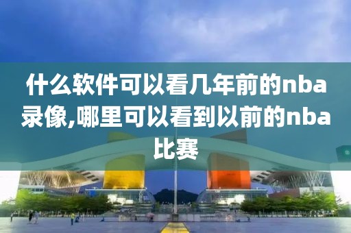 什么软件可以看几年前的nba录像,哪里可以看到以前的nba比赛